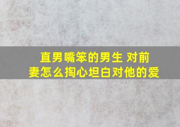 直男嘴笨的男生 对前妻怎么掏心坦白对他的爱